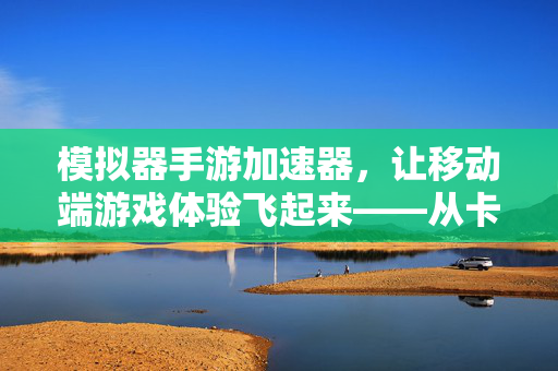 模拟器手游加速器,让移动端游戏体验飞起来——从卡顿到丝滑的加速之旅 模拟器手游加速器,让移动端游戏体验飞起来——从卡顿到丝滑的加速之旅