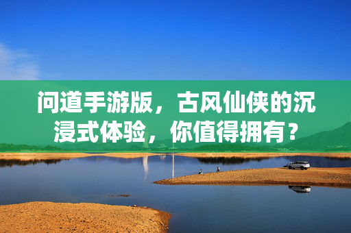 问道手游版，古风仙侠的沉浸式体验，你值得拥有？
