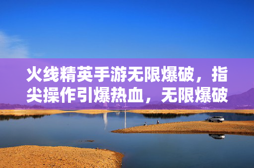 火线精英手游无限爆破,指尖操作引爆热血,无限爆破体验畅玩无忧 火线精英手游无限爆破,指尖操作引爆热血,无限爆破体验畅玩无忧