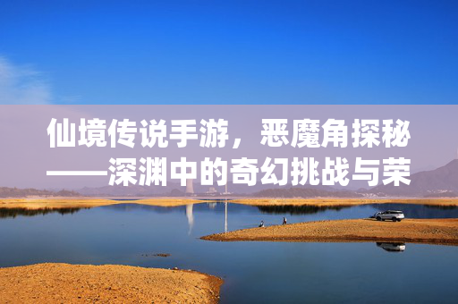 仙境传说手游,恶魔角探秘——深渊中的奇幻挑战与荣耀 仙境传说手游,恶魔角探秘——深渊中的奇幻挑战与荣耀