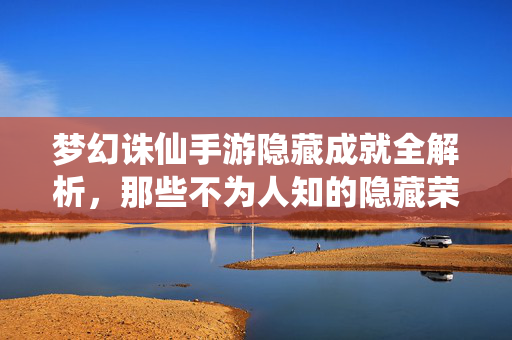 梦幻诛仙手游隐藏成就全解析,那些不为人知的隐藏荣耀与玩法技巧 梦幻诛仙手游隐藏成就全解析,那些不为人知的隐藏荣耀与玩法技巧