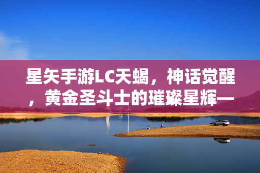 星矢手游LC天蝎，神话觉醒，黄金圣斗士的璀璨星辉——LC版神话再临的璀璨篇章