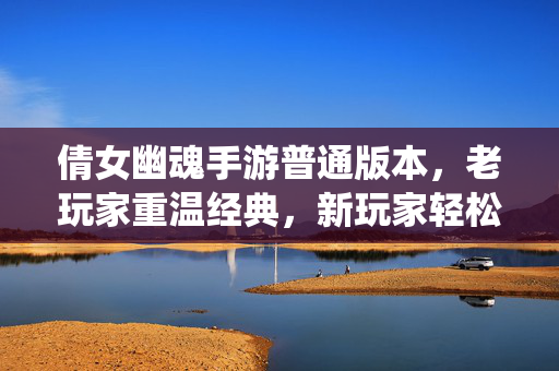 倩女幽魂手游普通版本,老玩家重温经典,新玩家轻松入门,修仙世界中的平衡之选 倩女幽魂手游普通版本,老玩家重温经典,新玩家轻松入门,修仙世界中的平衡之选