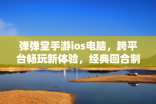 弹弹堂手游ios电脑,跨平台畅玩新体验,经典回合制射击的科技革新 弹弹堂手游ios电脑,跨平台畅玩新体验,经典回合制射击的科技革新