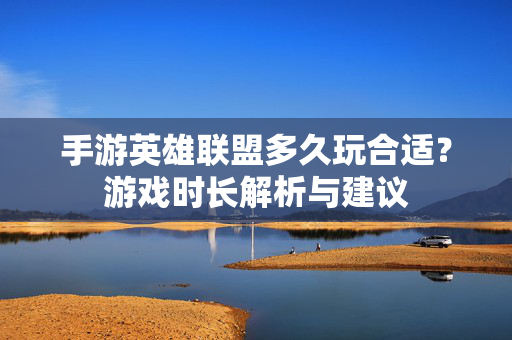 手游英雄联盟多久玩合适?游戏时长解析与建议 手游英雄联盟多久玩合适?游戏时长解析与建议