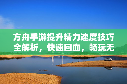 方舟手游提升精力速度技巧全解析,快速回血,畅玩无阻 方舟手游提升精力速度技巧全解析,快速回血,畅玩无阻