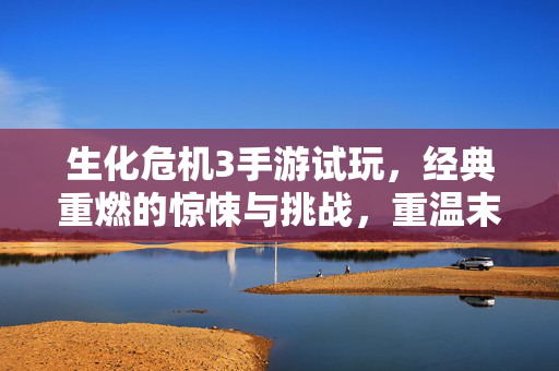 生化危机3手游试玩，经典重燃的惊悚与挑战，重温末日逃亡的极致体验