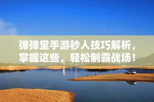 弹弹堂手游秒人技巧解析，掌握这些，轻松制霸战场！