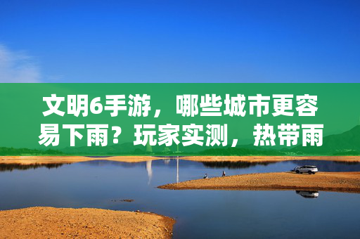 文明6手游，哪些城市更容易下雨？玩家实测，热带雨林、沿海湿地成雨神附体地形