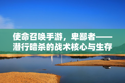 使命召唤手游，卑鄙者——潜行暗杀的战术核心与生存艺术