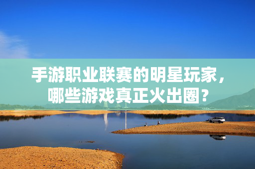 手游职业联赛的明星玩家，哪些游戏真正火出圈？