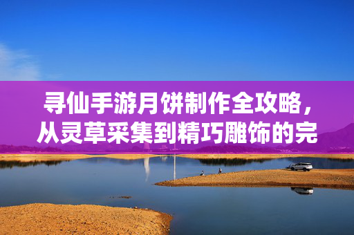 寻仙手游月饼制作全攻略,从灵草采集到精巧雕饰的完整流程 寻仙手游月饼制作全攻略,从灵草采集到精巧雕饰的完整流程