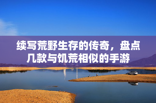 续写荒野生存的传奇,盘点几款与饥荒相似的手游 续写荒野生存的传奇,盘点几款与饥荒相似的手游