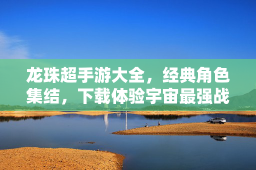 龙珠超手游大全,经典角色集结,下载体验宇宙最强战斗的激情与热血! 龙珠超手游大全,经典角色集结,下载体验宇宙最强战斗的激情与热血!