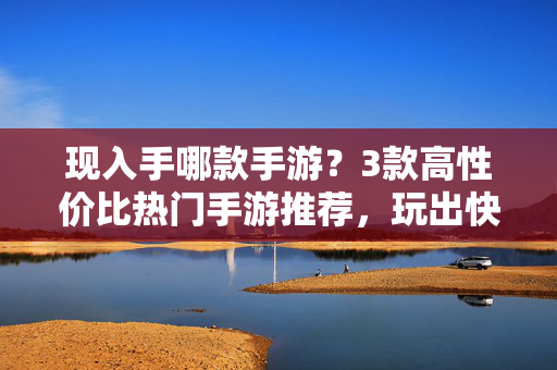 现入手哪款手游?3款高性价比热门手游推荐,玩出快乐与收益! 现入手哪款手游?3款高性价比热门手游推荐,玩出快乐与收益!