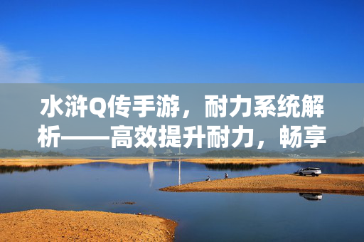 水浒Q传手游,耐力系统解析——高效提升耐力,畅享战斗乐趣 水浒Q传手游,耐力系统解析——高效提升耐力,畅享战斗乐趣