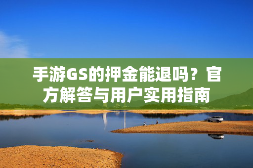 手游GS的押金能退吗?官方解答与用户实用指南 手游GS的押金能退吗?官方解答与用户实用指南