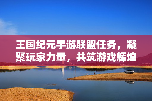 王国纪元手游联盟任务，凝聚玩家力量，共筑游戏辉煌的史诗协作之旅
