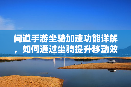 问道手游坐骑加速功能详解,如何通过坐骑提升移动效率? 问道手游坐骑加速功能详解,如何通过坐骑提升移动效率?