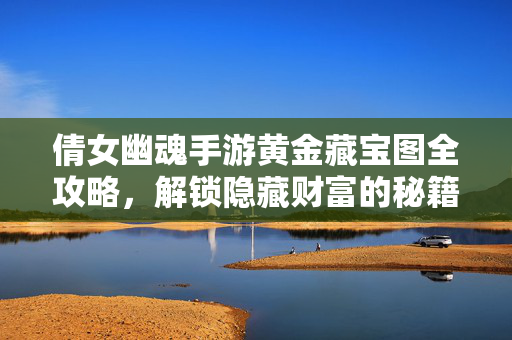 倩女幽魂手游黄金藏宝图全攻略,解锁隐藏财富的秘籍 倩女幽魂手游黄金藏宝图全攻略,解锁隐藏财富的秘籍
