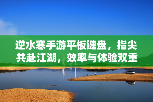 逆水寒手游平板键盘，指尖共赴江湖，效率与体验双重升级