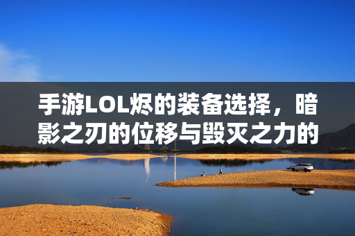 手游LOL烬的装备选择,暗影之刃的位移与毁灭之力的搭配策略 手游LOL烬的装备选择,暗影之刃的位移与毁灭之力的搭配策略