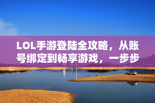 LOL手游登陆全攻略,从账号绑定到畅享游戏,一步步教你轻松上手 LOL手游登陆全攻略,从账号绑定到畅享游戏,一步步教你轻松上手