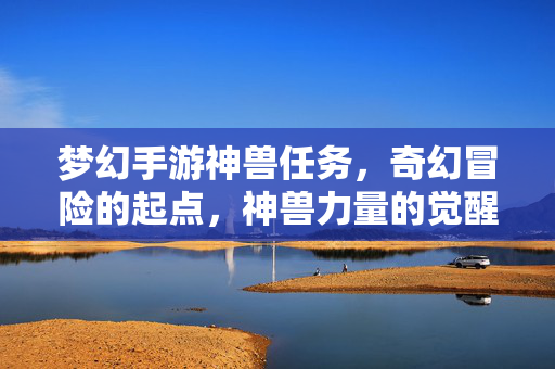 梦幻手游神兽任务，奇幻冒险的起点，神兽力量的觉醒之旅