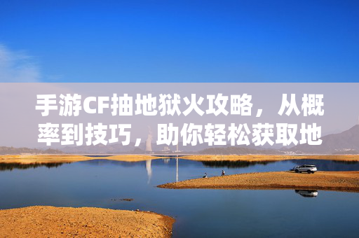 手游CF抽地狱火攻略,从概率到技巧,助你轻松获取地狱火神器 手游CF抽地狱火攻略,从概率到技巧,助你轻松获取地狱火神器