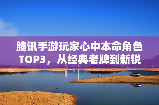 腾讯手游玩家心中本命角色TOP3,从经典老牌到新锐崛起,谁才是你无法割舍的心头好? 腾讯手游玩家心中本命角色TOP3,从经典老牌到新锐崛起,谁才是你无法割舍的心头好?