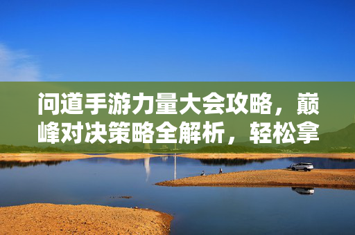 问道手游力量大会攻略,巅峰对决策略全解析,轻松拿奖赢丰厚奖励! 问道手游力量大会攻略,巅峰对决策略全解析,轻松拿奖赢丰厚奖励!