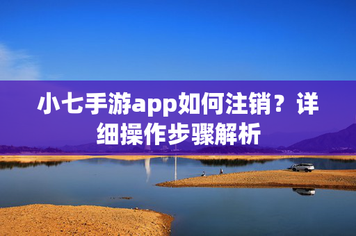 小七手游app如何注销？详细操作步骤解析