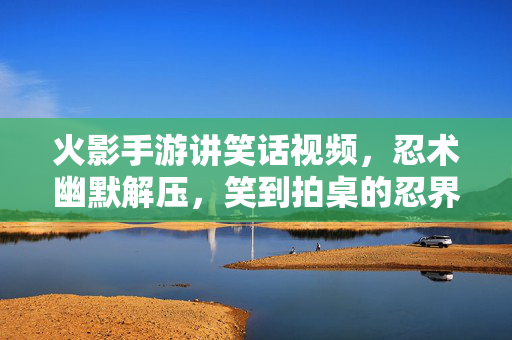 火影手游讲笑话视频,忍术幽默解压,笑到拍桌的忍界搞笑大会 火影手游讲笑话视频,忍术幽默解压,笑到拍桌的忍界搞笑大会