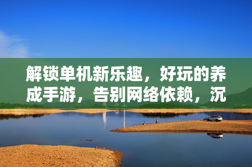 解锁单机新乐趣，好玩的养成手游，告别网络依赖，沉浸式成长体验