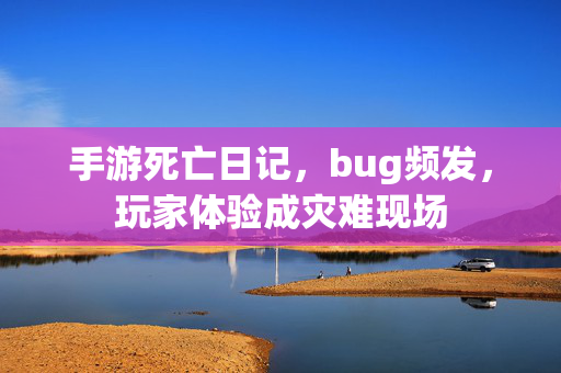 手游死亡日记，bug频发，玩家体验成灾难现场