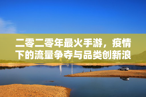 二零二零年最火手游，疫情下的流量争夺与品类创新浪潮