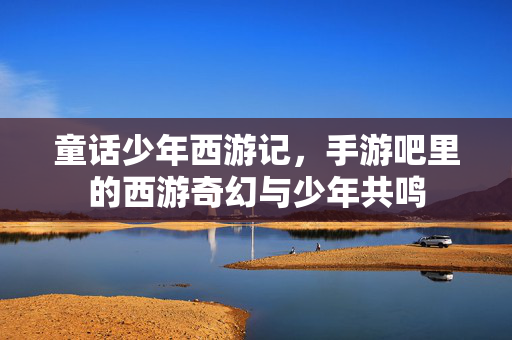 童话少年西游记，手游吧里的西游奇幻与少年共鸣