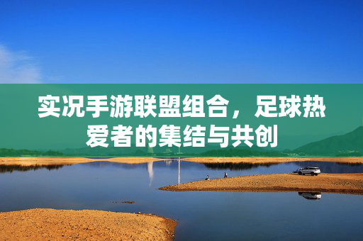 实况手游联盟组合，足球热爱者的集结与共创