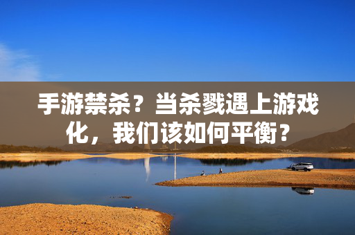 手游禁杀?当杀戮遇上游戏化,我们该如何平衡? 手游禁杀?当杀戮遇上游戏化,我们该如何平衡?