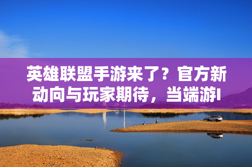 英雄联盟手游来了?官方新动向与玩家期待,当端游IP拥抱移动端 英雄联盟手游来了?官方新动向与玩家期待,当端游IP拥抱移动端