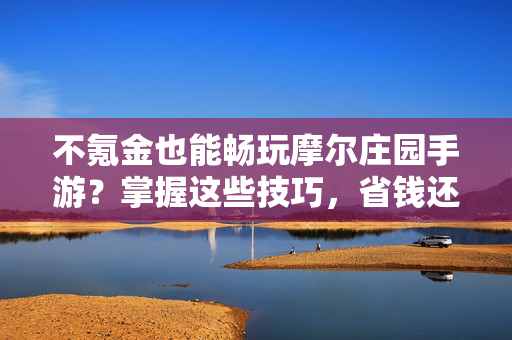 不氪金也能畅玩摩尔庄园手游?掌握这些技巧,省钱还快乐 不氪金也能畅玩摩尔庄园手游?掌握这些技巧,省钱还快乐