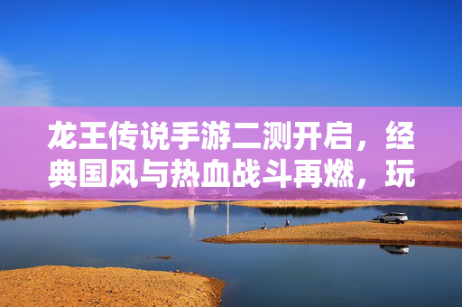 龙王传说手游二测开启,经典国风与热血战斗再燃,玩家期待值拉满! 龙王传说手游二测开启,经典国风与热血战斗再燃,玩家期待值拉满!