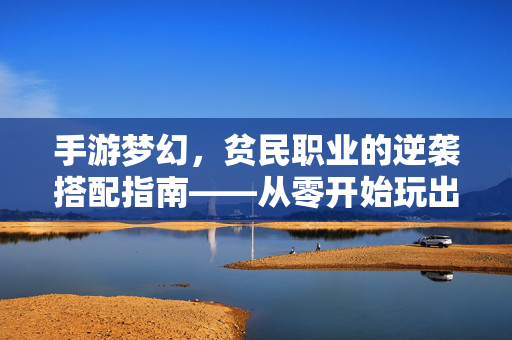 手游梦幻，贫民职业的逆袭搭配指南——从零开始玩出高光，轻松逆袭成神
