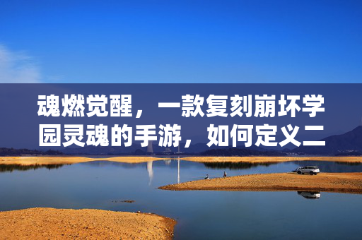 魂燃觉醒,一款复刻崩坏学园灵魂的手游,如何定义二次元动作新标杆? 魂燃觉醒,一款复刻崩坏学园灵魂的手游,如何定义二次元动作新标杆?