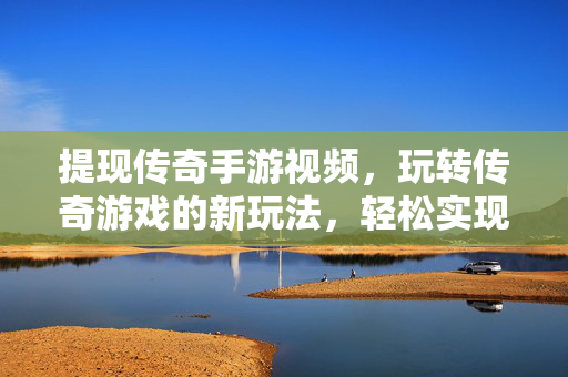 提现传奇手游视频,玩转传奇游戏的新玩法,轻松实现视频变现 提现传奇手游视频,玩转传奇游戏的新玩法,轻松实现视频变现