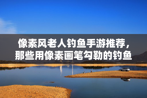 像素风老人钓鱼手游推荐,那些用像素画笔勾勒的钓鱼休闲佳作 像素风老人钓鱼手游推荐,那些用像素画笔勾勒的钓鱼休闲佳作