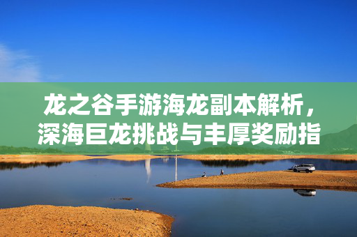 龙之谷手游海龙副本解析,深海巨龙挑战与丰厚奖励指南 龙之谷手游海龙副本解析,深海巨龙挑战与丰厚奖励指南