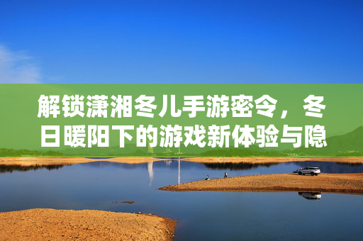 解锁潇湘冬儿手游密令,冬日暖阳下的游戏新体验与隐藏惊喜 解锁潇湘冬儿手游密令,冬日暖阳下的游戏新体验与隐藏惊喜