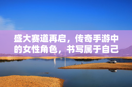 盛大赛道再启,传奇手游中的女性角色,书写属于自己的热血传奇 盛大赛道再启,传奇手游中的女性角色,书写属于自己的热血传奇