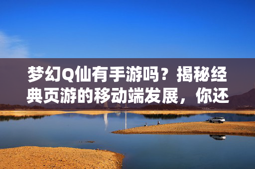 梦幻Q仙有手游吗?揭秘经典页游的移动端发展,你还在等什么? 梦幻Q仙有手游吗?揭秘经典页游的移动端发展,你还在等什么?